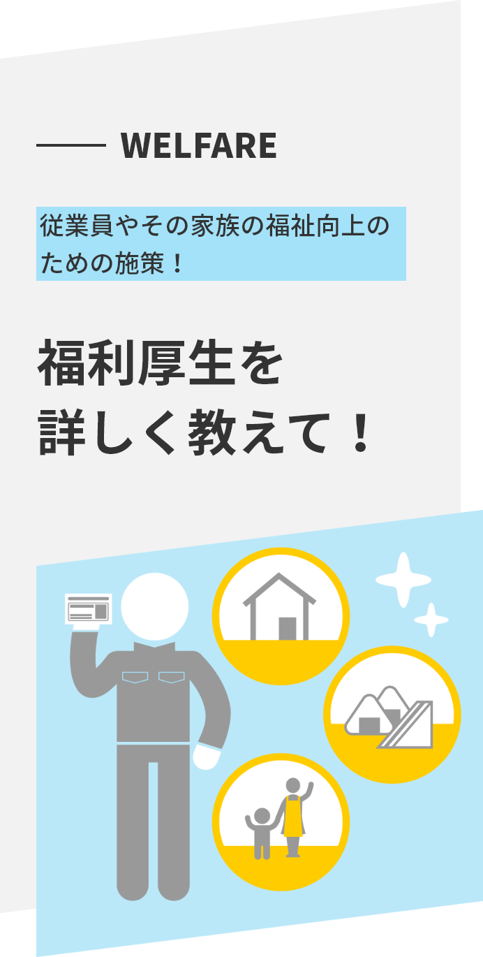 WELFARE 従業員やその家族の福祉向上のための施策！ 福利厚生を詳しく教えて！