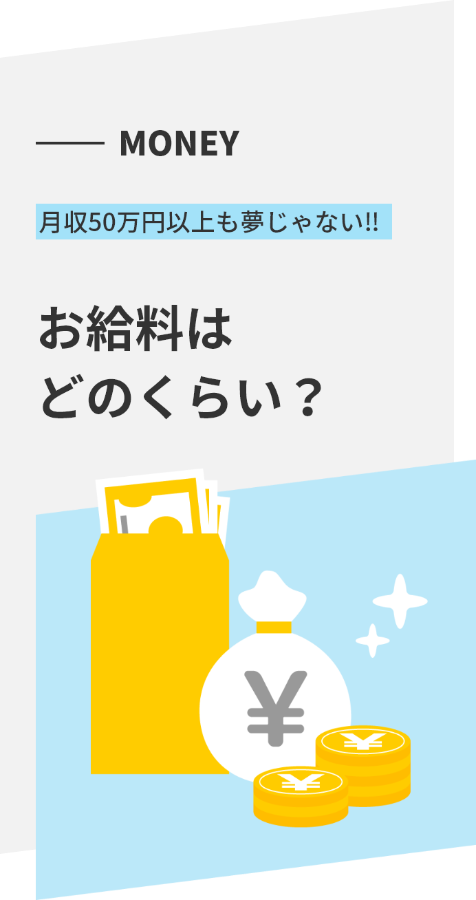 MONEY 月収50万円以上も夢じゃない‼ お給料はどのくらい？